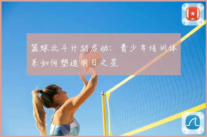 篮球北斗计划启动：青少年培训体系如何塑造明日之星
