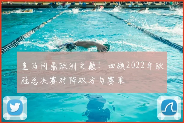 皇马问鼎欧洲之巅！回顾2022年欧冠总决赛对阵双方与赛果