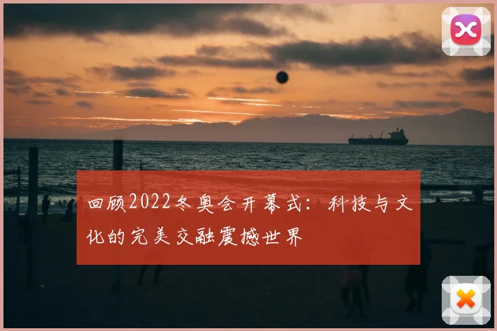 回顾2022冬奥会开幕式：科技与文化的完美交融震撼世界