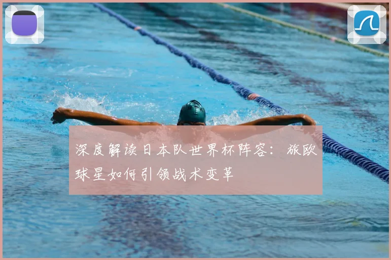 深度解读日本队世界杯阵容：旅欧球星如何引领战术变革