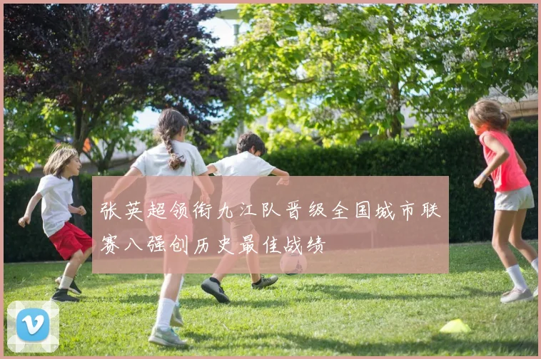 张英超领衔九江队晋级全国城市联赛八强创历史最佳战绩