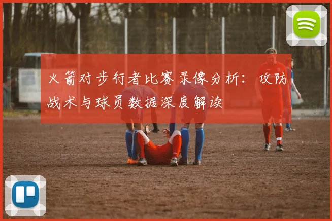 火箭对步行者比赛录像分析：攻防战术与球员数据深度解读