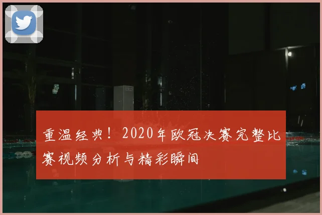 重温经典！2020年欧冠决赛完整比赛视频分析与精彩瞬间