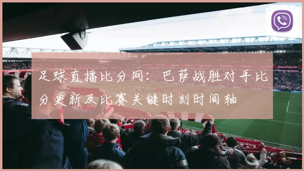 足球直播比分网：巴萨战胜对手比分更新及比赛关键时刻时间轴