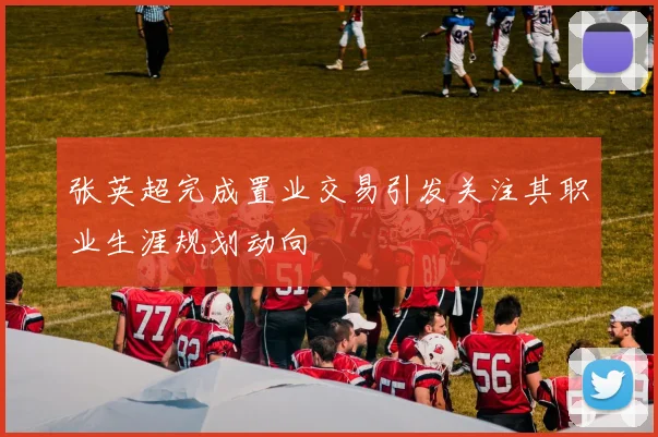 张英超完成置业交易引发关注其职业生涯规划动向