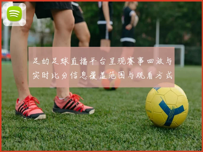 足的足球直播平台呈现赛事回放与实时比分信息覆盖范围与观看方式更新