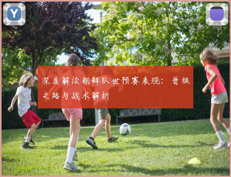 深度解读朝鲜队世预赛表现：晋级之路与战术解析