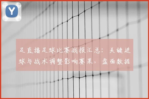 足直播足球比赛战报汇总：关键进球与战术调整影响赛果，盘面数据解读