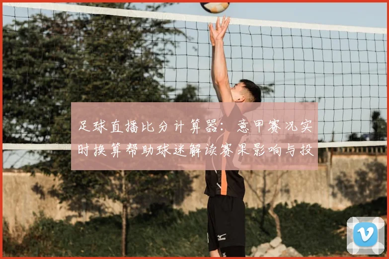足球直播比分计算器：意甲赛况实时换算帮助球迷解读赛果影响与投注关键数据