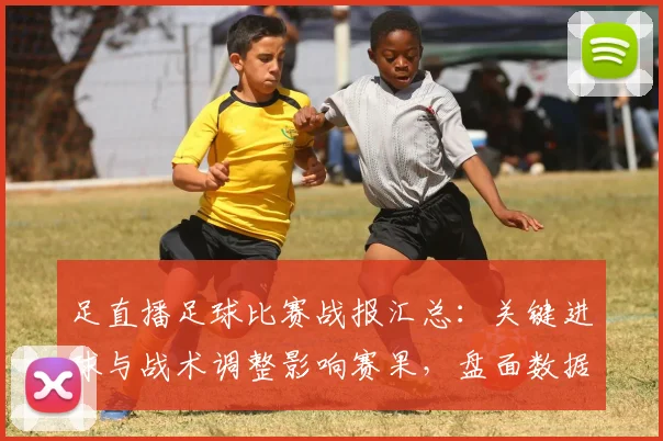 足直播足球比赛战报汇总：关键进球与战术调整影响赛果，盘面数据解读