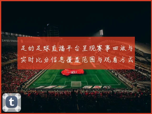 足的足球直播平台呈现赛事回放与实时比分信息覆盖范围与观看方式更新