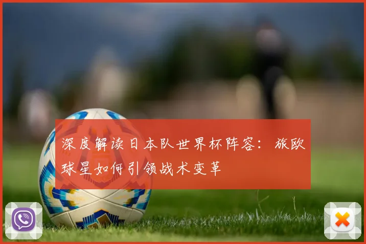 深度解读日本队世界杯阵容：旅欧球星如何引领战术变革