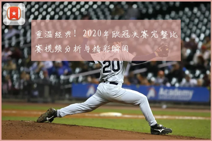 重温经典！2020年欧冠决赛完整比赛视频分析与精彩瞬间