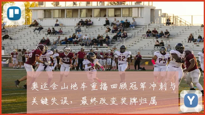 奥运会山地车重播回顾冠军冲刺与关键失误，最终改变奖牌归属