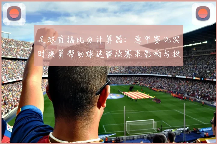 足球直播比分计算器：意甲赛况实时换算帮助球迷解读赛果影响与投注关键数据